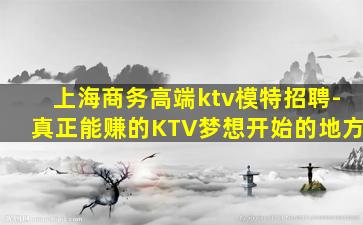上海商务高端ktv模特招聘-真正能赚的KTV梦想开始的地方